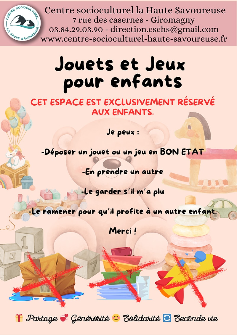 Affiche de l’espace « Jouets et jeux pour enfants » du Centre Socioculturel La Haute Savoureuse, réservé aux enfants. Elle explique que les enfants peuvent déposer un jouet ou un jeu en bon état, en prendre un autre, le garder s’il leur plaît ou le ramener pour qu’il profite à un autre enfant. L’illustration montre un fond doux avec des jouets, une peluche et des objets abîmés barrés pour rappeler que seuls les jeux en bon état sont acceptés.